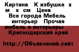 	 Картина “ К избушке“ х.м 40х50см › Цена ­ 6 000 - Все города Мебель, интерьер » Прочая мебель и интерьеры   . Краснодарский край